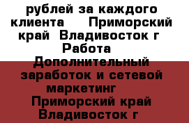 20 000 рублей за каждого клиента ! - Приморский край, Владивосток г. Работа » Дополнительный заработок и сетевой маркетинг   . Приморский край,Владивосток г.